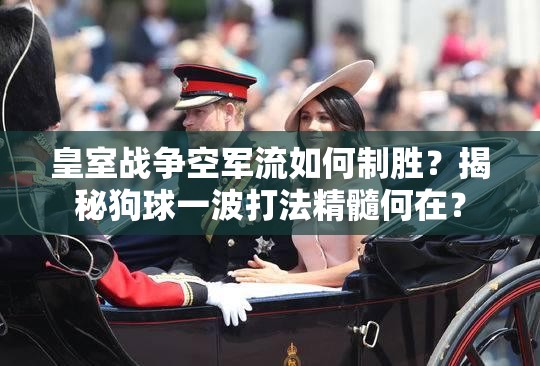 皇室戰(zhàn)爭空軍流如何制勝？揭秘狗球一波打法精髓何在？
