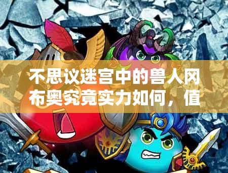 不思議迷宮中的獸人岡布奧究竟實力如何，值得培養(yǎng)使用嗎？
