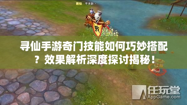 尋仙手游奇門技能如何巧妙搭配？效果解析深度探討揭秘！