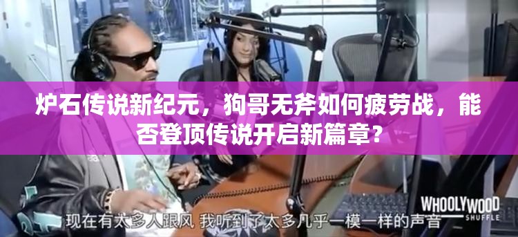 爐石傳說新紀(jì)元，狗哥無斧如何疲勞戰(zhàn)，能否登頂傳說開啟新篇章？