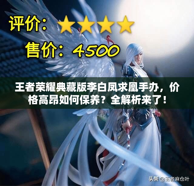 王者榮耀典藏版李白鳳求凰手辦，價(jià)格高昂如何保養(yǎng)？全解析來了！