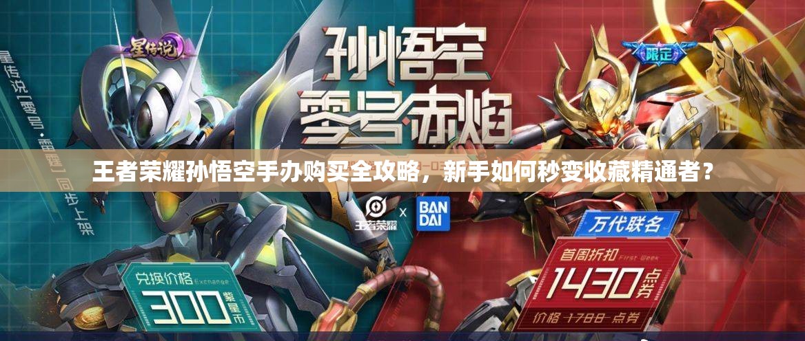 王者榮耀孫悟空手辦購買全攻略，新手如何秒變收藏精通者？