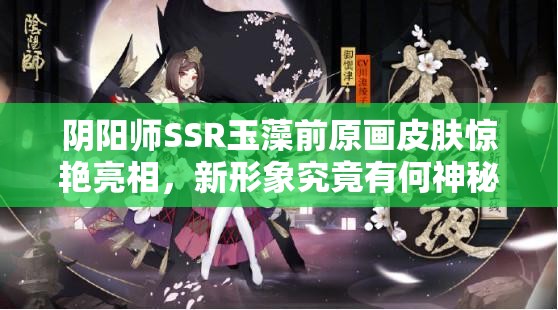 陰陽師SSR玉藻前原畫皮膚驚艷亮相，新形象究竟有何神秘之處？