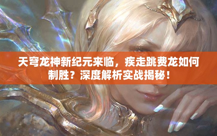 天穹龍神新紀(jì)元來臨，疾走跳費龍如何制勝？深度解析實戰(zhàn)揭秘！