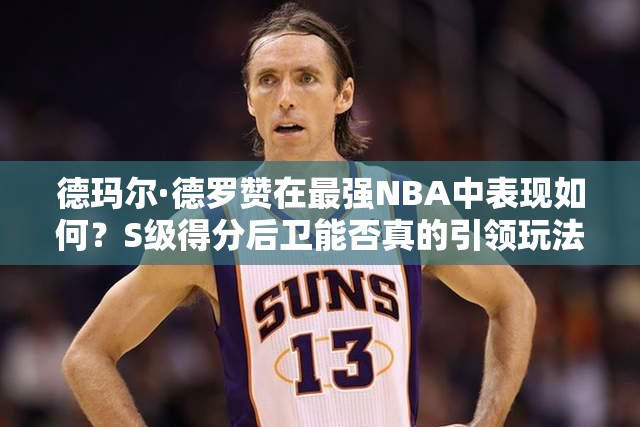 德瑪爾·德羅贊在最強(qiáng)NBA中表現(xiàn)如何？S級(jí)得分后衛(wèi)能否真的引領(lǐng)玩法革命？