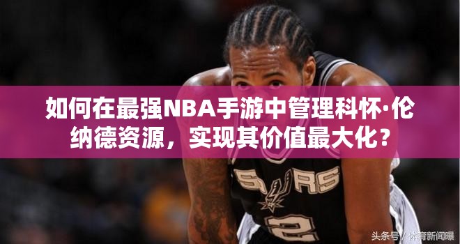 如何在最強NBA手游中管理科懷·倫納德資源，實現(xiàn)其價值最大化？