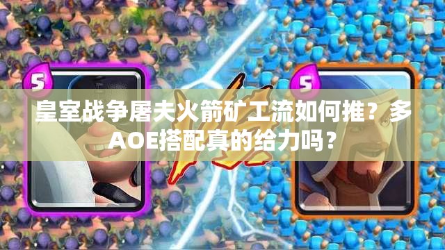 皇室戰(zhàn)爭屠夫火箭礦工流如何推？多AOE搭配真的給力嗎？