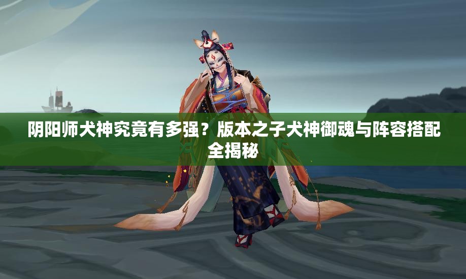 陰陽師犬神究竟有多強？版本之子犬神御魂與陣容搭配全揭秘
