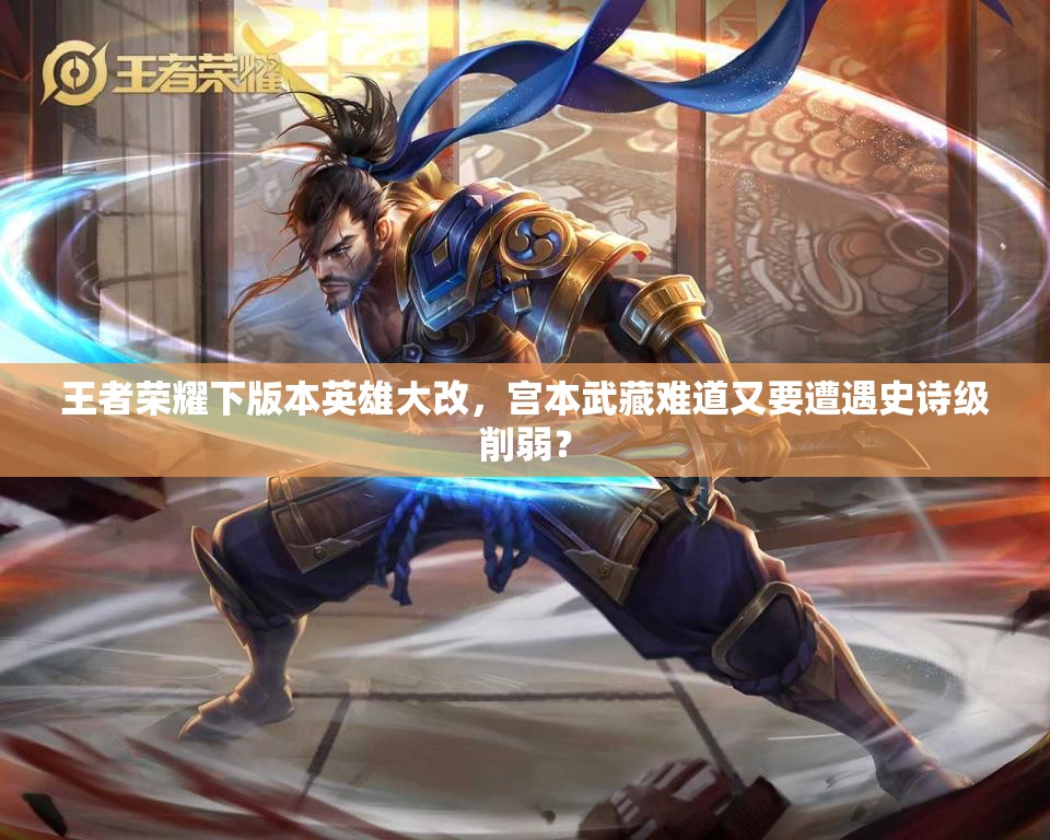 王者榮耀下版本英雄大改，宮本武藏難道又要遭遇史詩級削弱？