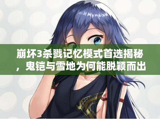 崩壞3殺戮記憶模式首選揭秘，鬼鎧與雪地為何能脫穎而出？