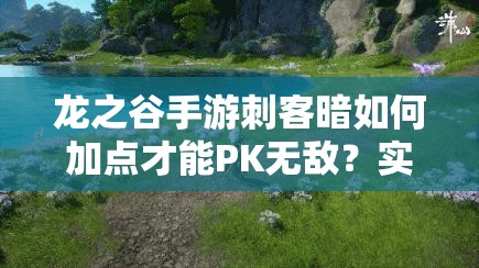 龍之谷手游刺客暗如何加點(diǎn)才能PK無敵？實(shí)戰(zhàn)心得揭秘