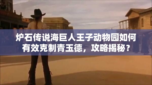 爐石傳說海巨人王子動(dòng)物園如何有效克制青玉德，攻略揭秘？