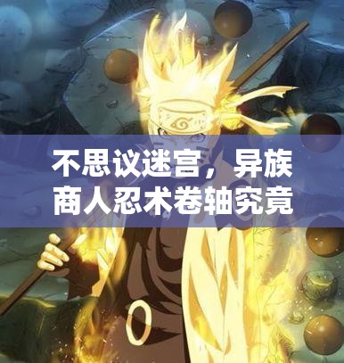 不思議迷宮，異族商人忍術(shù)卷軸究竟隱藏著什么秘密？