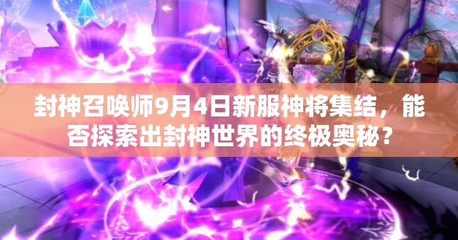 封神召喚師9月4日新服神將集結(jié)，能否探索出封神世界的終極奧秘？