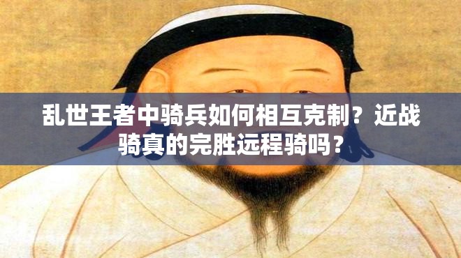 亂世王者中騎兵如何相互克制？近戰(zhàn)騎真的完勝遠(yuǎn)程騎嗎？