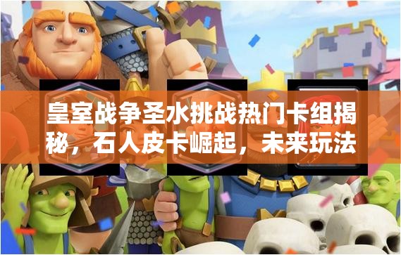 皇室戰(zhàn)爭圣水挑戰(zhàn)熱門卡組揭秘，石人皮卡崛起，未來玩法將如何革命？