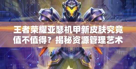 王者榮耀亞瑟機(jī)甲新皮膚究竟值不值得？揭秘資源管理藝術(shù)！