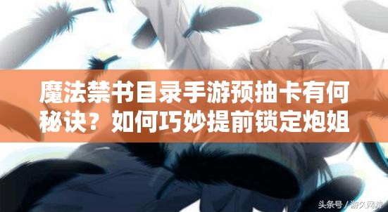 魔法禁書(shū)目錄手游預(yù)抽卡有何秘訣？如何巧妙提前鎖定炮姐？