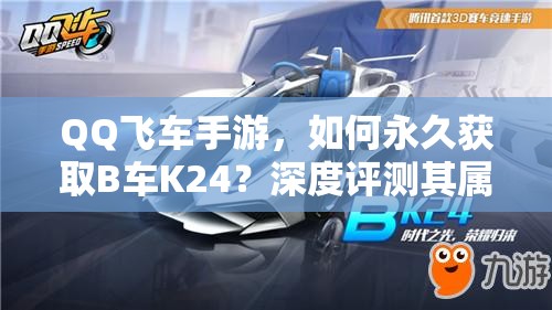QQ飛車手游，如何永久獲取B車K24？深度評測其屬性揭曉懸念！