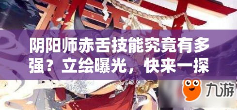陰陽師赤舌技能究竟有多強？立繪曝光，快來一探究竟！
