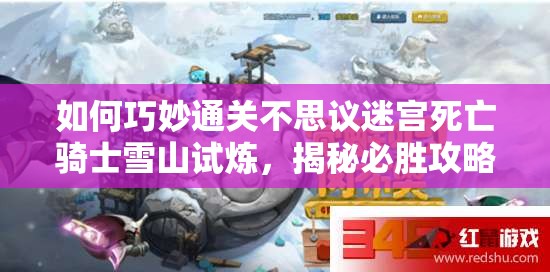 如何巧妙通關(guān)不思議迷宮死亡騎士雪山試煉，揭秘必勝攻略？