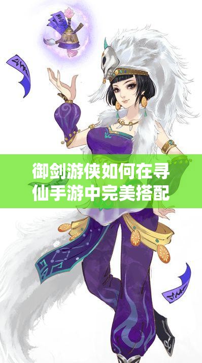 御劍游俠如何在尋仙手游中完美搭配誅仙陣？詳解攻略來襲！