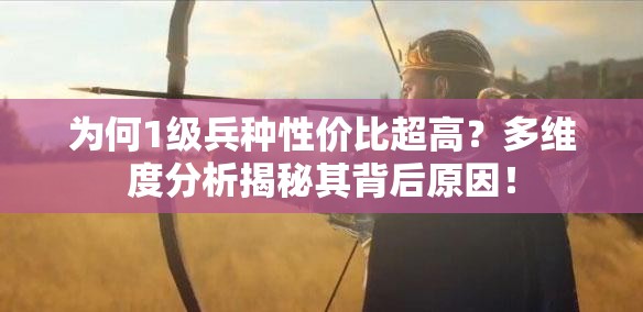 為何1級(jí)兵種性價(jià)比超高？多維度分析揭秘其背后原因！