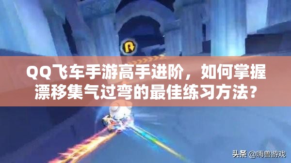 QQ飛車手游高手進(jìn)階，如何掌握漂移集氣過彎的最佳練習(xí)方法？