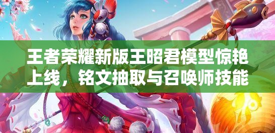 王者榮耀新版王昭君模型驚艷上線，銘文抽取與召喚師技能調(diào)整有何新懸念？