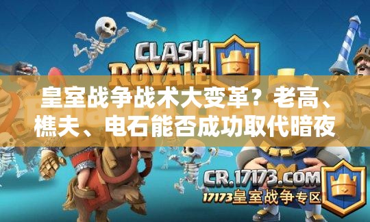 皇室戰(zhàn)爭戰(zhàn)術(shù)大變革？老高、樵夫、電石能否成功取代暗夜女巫與刺客？