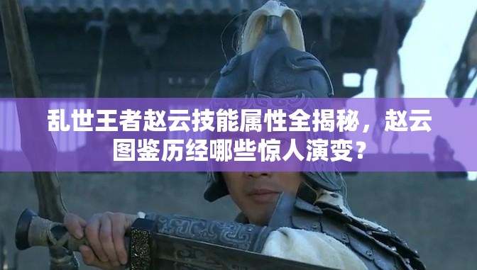 亂世王者趙云技能屬性全揭秘，趙云圖鑒歷經(jīng)哪些驚人演變？