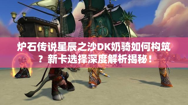 爐石傳說星辰之沙DK奶騎如何構筑？新卡選擇深度解析揭秘！