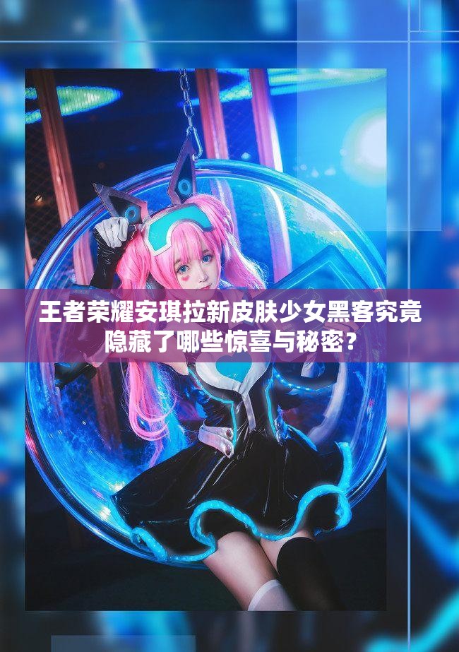 王者榮耀安琪拉新皮膚少女黑客究竟隱藏了哪些驚喜與秘密？