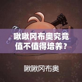 啾啾岡布奧究竟值不值得培養(yǎng)？全面解析啾啾岡布奧技能揭秘