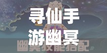 尋仙手游幽冥符咒師如何巧妙連招與搭配技能扭轉戰(zhàn)局？