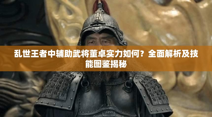 亂世王者中輔助武將董卓實力如何？全面解析及技能圖鑒揭秘