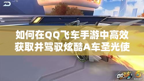 如何在QQ飛車手游中高效獲取并駕馭炫酷A車圣光使者？