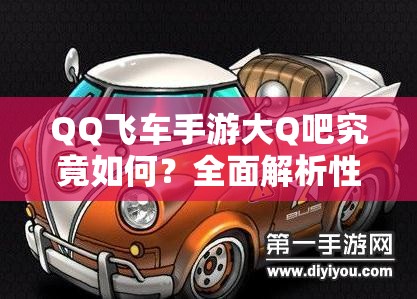 QQ飛車手游大Q吧究竟如何？全面解析性能優(yōu)勢與改裝秘籍