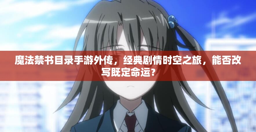 魔法禁書目錄手游外傳，經(jīng)典劇情時空之旅，能否改寫既定命運？