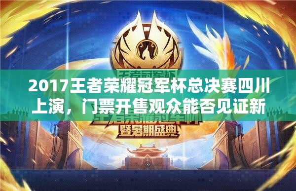 2017王者榮耀冠軍杯總決賽四川上演，門票開售觀眾能否見證新王誕生？