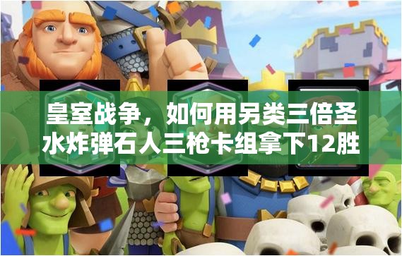 皇室戰(zhàn)爭(zhēng)，如何用另類三倍圣水炸彈石人三槍卡組拿下12勝？
