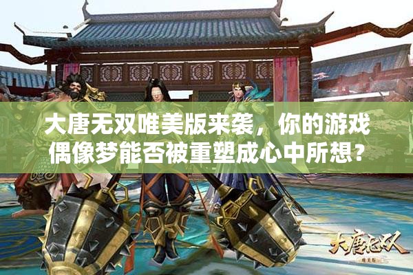 大唐無(wú)雙唯美版來(lái)襲，你的游戲偶像夢(mèng)能否被重塑成心中所想？