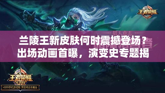 蘭陵王新皮膚何時(shí)震撼登場(chǎng)？出場(chǎng)動(dòng)畫首曝，演變史專題揭秘！