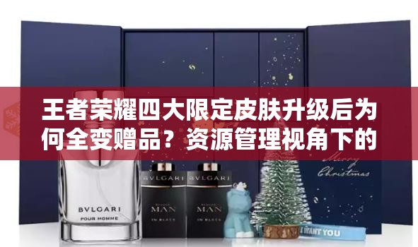 王者榮耀四大限定皮膚升級(jí)后為何全變贈(zèng)品？資源管理視角下的深度解讀
