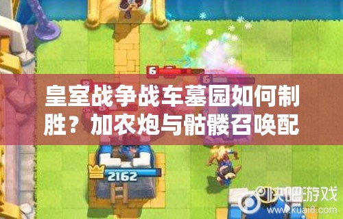 皇室戰(zhàn)爭(zhēng)戰(zhàn)車(chē)墓園如何制勝？加農(nóng)炮與骷髏召喚配合有何深度奧秘？