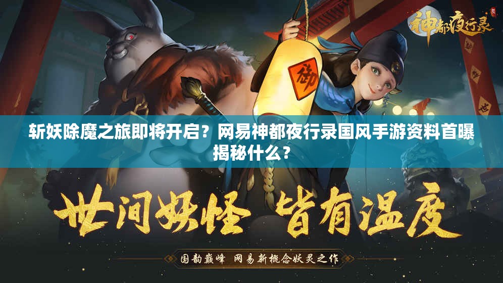 斬妖除魔之旅即將開啟？網易神都夜行錄國風手游資料首曝揭秘什么？