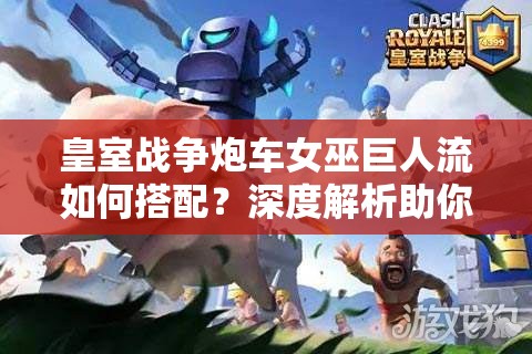 皇室戰(zhàn)爭炮車女巫巨人流如何搭配？深度解析助你上分！