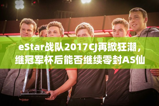 eStar戰(zhàn)隊(duì)2017CJ再掀狂潮，繼冠軍杯后能否繼續(xù)零封AS仙閣？