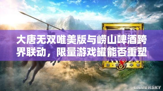 大唐無雙唯美版與嶗山啤酒跨界聯(lián)動，限量游戲罐能否重塑武俠新風(fēng)尚？