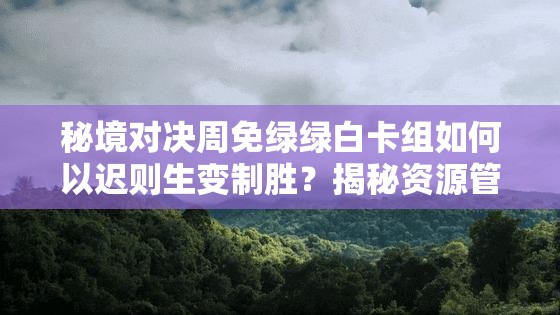 秘境對決周免綠綠白卡組如何以遲則生變制勝？揭秘資源管理的藝術(shù)之謎